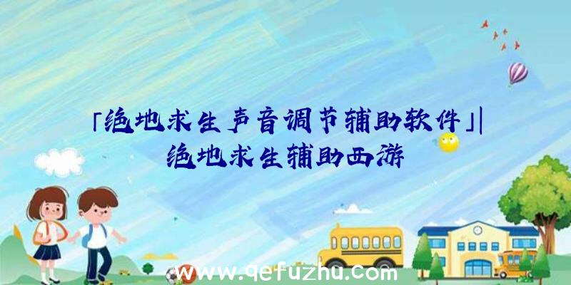 「绝地求生声音调节辅助软件」|绝地求生辅助西游